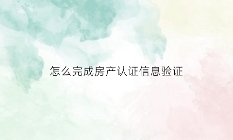 怎么完成房产认证信息验证(房产认证是怎么回事)