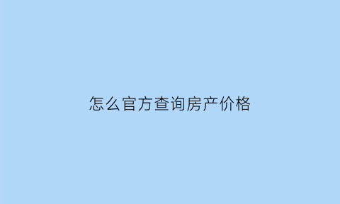 怎么官方查询房产价格(如何查询房子的价格)