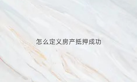 怎么定义房产抵押成功(房产抵押的意思)