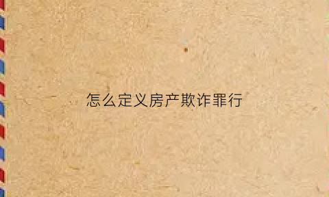 怎么定义房产欺诈罪行(怎么定义房产欺诈罪行有哪些)