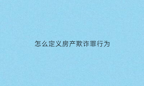 怎么定义房产欺诈罪行为(房产欺诈行为怎么处理)