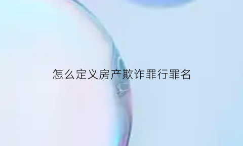 怎么定义房产欺诈罪行罪名(房产欺诈怎么确认)