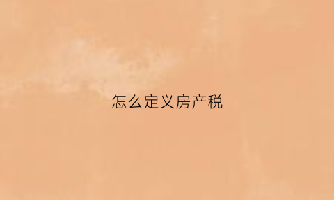 怎么定义房产税(什么叫做房产税)