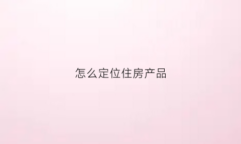 怎么定位住房产品(怎么定位住房产品价格)
