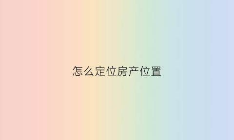 怎么定位房产位置(怎样定位房子在哪里)