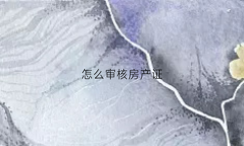 怎么审核房产证(房产证审核完成下一步是什么)