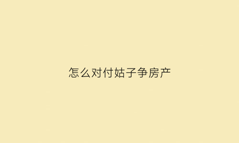 怎么对付姑子争房产