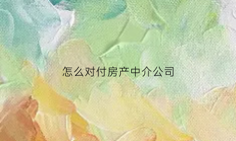 怎么对付房产中介公司(如何对付房产中介招数)