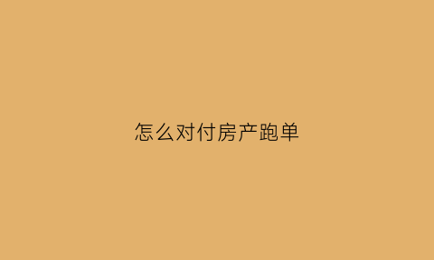 怎么对付房产跑单(怎么对付房产跑单的客户)