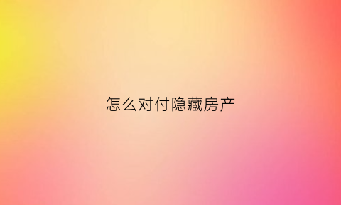 怎么对付隐藏房产(怎么对付隐藏房产证的人)