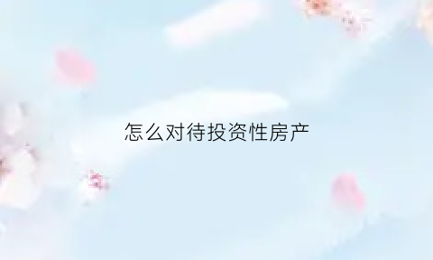 怎么对待投资性房产(怎么对待投资性房产问题)