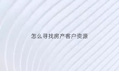 怎么寻找房产客户资源