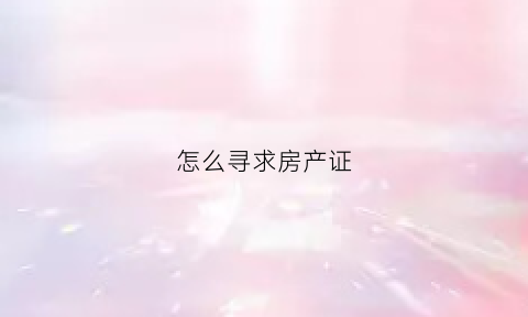 怎么寻求房产证(去哪问房产证下来没)