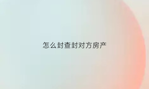 怎么封查封对方房产(如何查封对方房产)