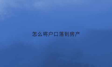 怎么将户口落到房产(怎么将户口落到房产中心)