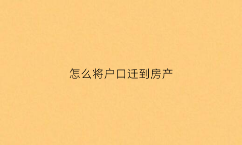 怎么将户口迁到房产(怎么将户口迁到房产上)