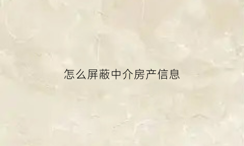 怎么屏蔽中介房产信息(怎么屏蔽中介房产信息呢)
