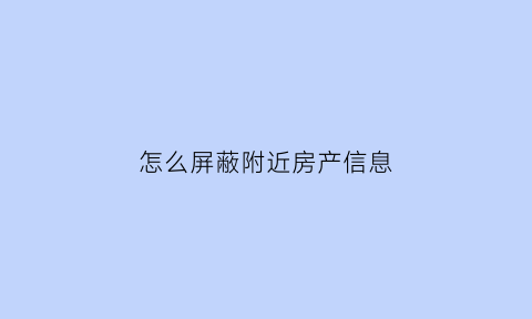 怎么屏蔽附近房产信息(附近的人如何屏蔽已存在好友)