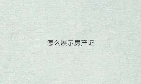 怎么展示房产证(怎么展示房产证图片)