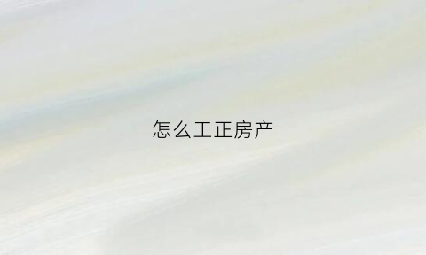 怎么工正房产(房产如何进行公证)