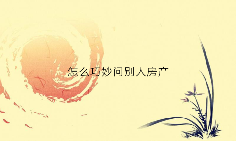 怎么巧妙问别人房产