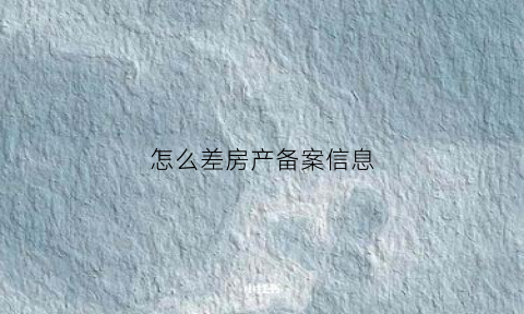 怎么差房产备案信息(房产怎么查备案)