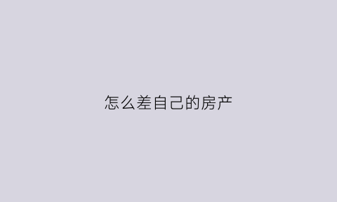 怎么差自己的房产(如何看自己房产)