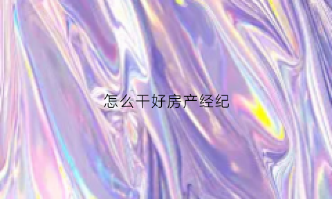 怎么干好房产经纪(房产经纪怎么做)