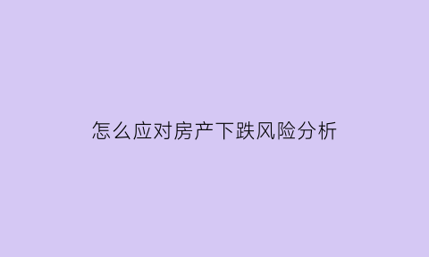 怎么应对房产下跌风险分析(如何看待房产下行)