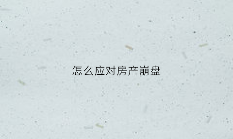 怎么应对房产崩盘(怎么应对房产崩盘问题)