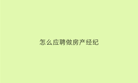 怎么应聘做房产经纪(怎么应聘做房产经纪人)