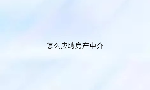 怎么应聘房产中介(怎么应聘房产中介员)