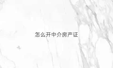 怎么开中介房产证(房产中介怎么开)