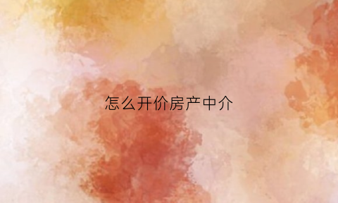 怎么开价房产中介(怎样开好房产中介公司)