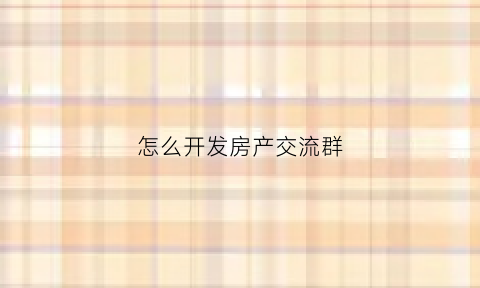 怎么开发房产交流群(房地产开发微信群)