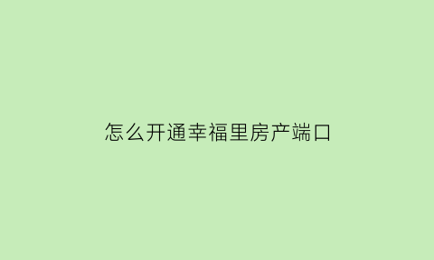 怎么开通幸福里房产端口(幸福里房产app)