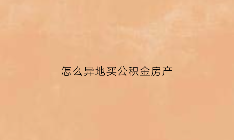 怎么异地买公积金房产