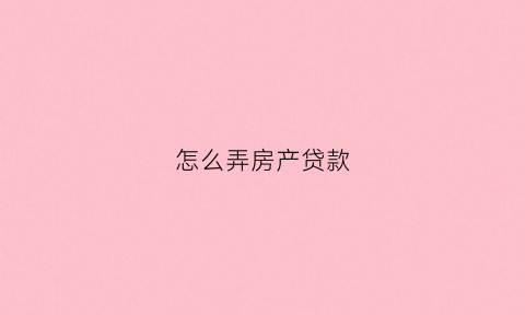 怎么弄房产贷款(怎么弄房产贷款证明)