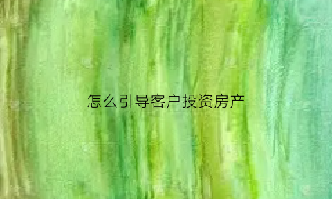 怎么引导客户投资房产(怎么引导客户投资房产呢)