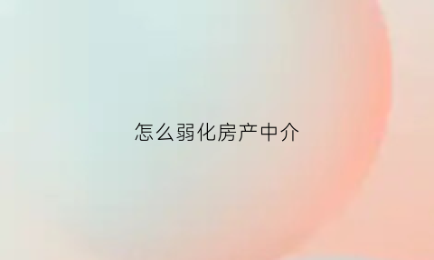怎么弱化房产中介(如何对付房产中介)