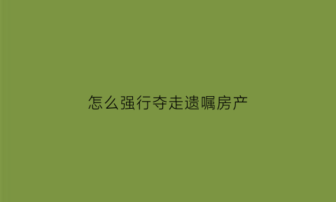 怎么强行夺走遗嘱房产(怎么强行夺走遗嘱房产过户)