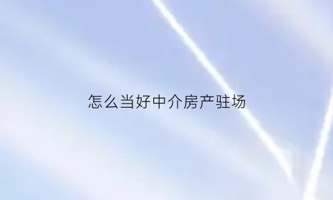 怎么当好中介房产驻场