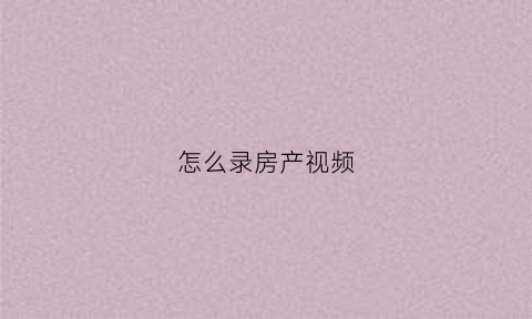 怎么录房产视频(怎么录房产视频教程)