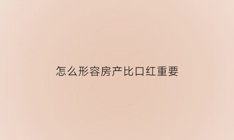 怎么形容房产比口红重要(形容房产很多的人)
