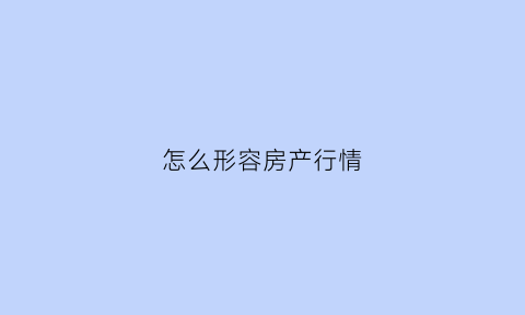 怎么形容房产行情(怎么形容房产行情好)