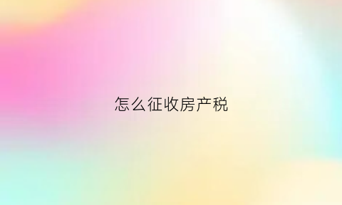 怎么征收房产税(怎么征收房产税)
