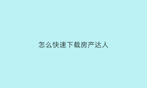 怎么快速下载房产达人(怎样下载房产达人)