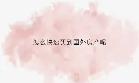 怎么快速买到国外房产呢(如何购买国外的房子)
