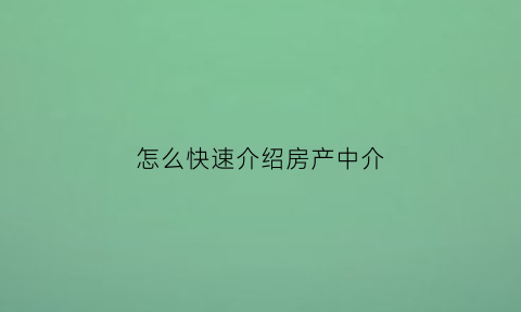 怎么快速介绍房产中介(房产中介怎么介绍自己吸引顾客)