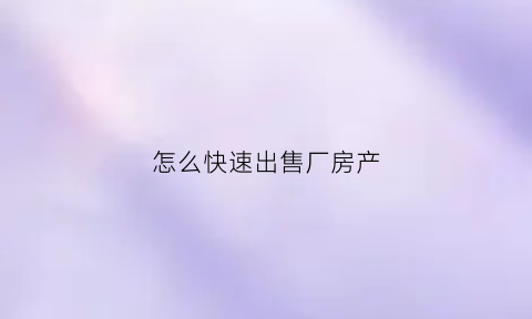 怎么快速出售厂房产(如何卖厂房)